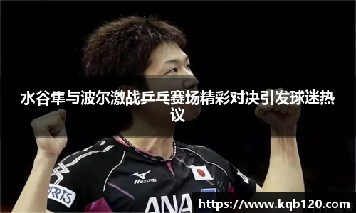 水谷隼与波尔激战乒乓赛场精彩对决引发球迷热议
