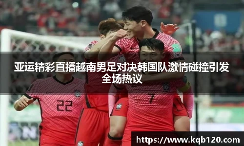 亚运精彩直播越南男足对决韩国队激情碰撞引发全场热议