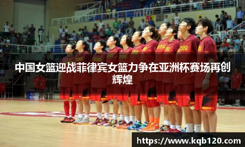中国女篮迎战菲律宾女篮力争在亚洲杯赛场再创辉煌