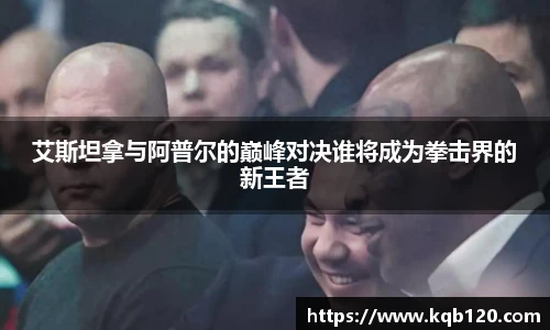 艾斯坦拿与阿普尔的巅峰对决谁将成为拳击界的新王者